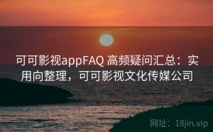 可可影视appFAQ 高频疑问汇总：实用向整理，可可影视文化传媒公司