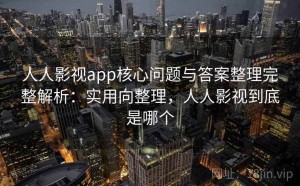 人人影视app核心问题与答案整理完整解析：实用向整理，人人影视到底是哪个