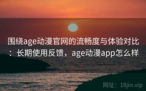 围绕age动漫官网的流畅度与体验对比：长期使用反馈，age动漫app怎么样