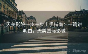 天美影院一步一步上手指南：一篇讲明白，天美国际影城