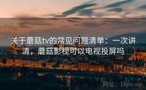 关于蘑菇tv的常见问题清单：一次讲清，蘑菇影视可以电视投屏吗