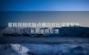 蜜桃视频优缺点横向对比深度解析：长期使用反馈
