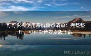 可可影视使用避坑重点清单：完整整理，可可影音安卓版下载