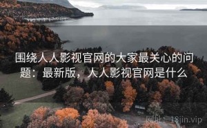 围绕人人影视官网的大家最关心的问题：最新版，人人影视官网是什么