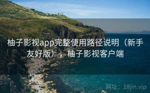 柚子影视app完整使用路径说明（新手友好版），柚子影视客户端
