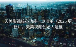 天美影视核心功能一览清单（2025 更新），天美视频创始人是谁