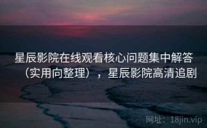 星辰影院在线观看核心问题集中解答（实用向整理），星辰影院高清追剧