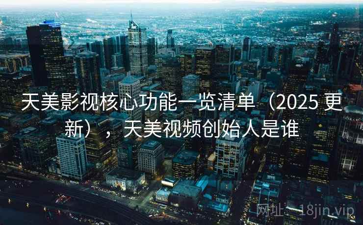 天美影视核心功能一览清单（2025 更新），天美视频创始人是谁