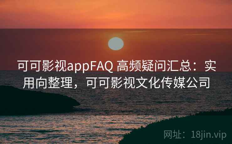 可可影视appFAQ 高频疑问汇总：实用向整理，可可影视文化传媒公司