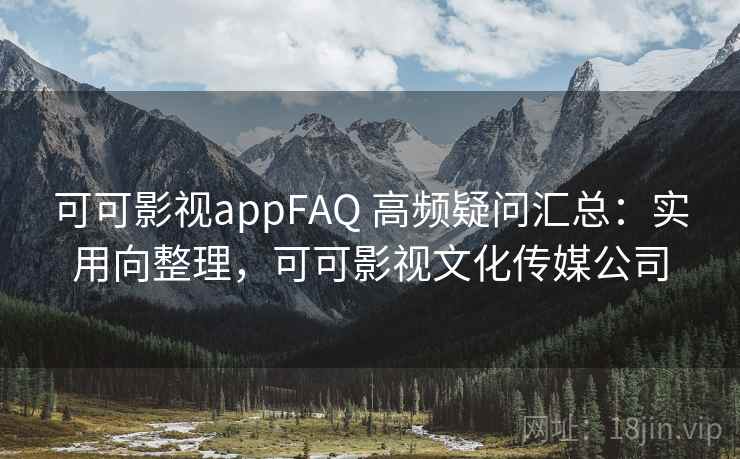 可可影视appFAQ 高频疑问汇总：实用向整理，可可影视文化传媒公司