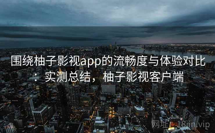 围绕柚子影视app的流畅度与体验对比：实测总结，柚子影视客户端