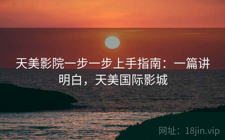 天美影院一步一步上手指南：一篇讲明白，天美国际影城