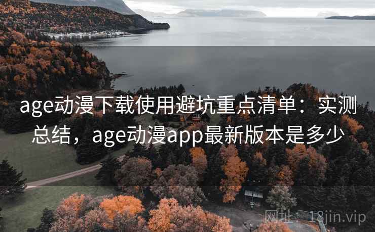 age动漫下载使用避坑重点清单：实测总结，age动漫app最新版本是多少