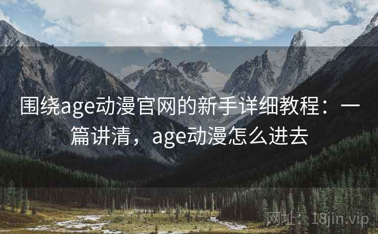 围绕age动漫官网的新手详细教程：一篇讲清，age动漫怎么进去