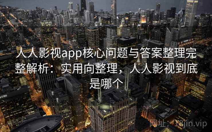 人人影视app核心问题与答案整理完整解析：实用向整理，人人影视到底是哪个