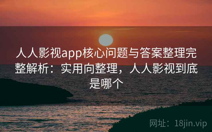 人人影视app核心问题与答案整理完整解析：实用向整理，人人影视到底是哪个