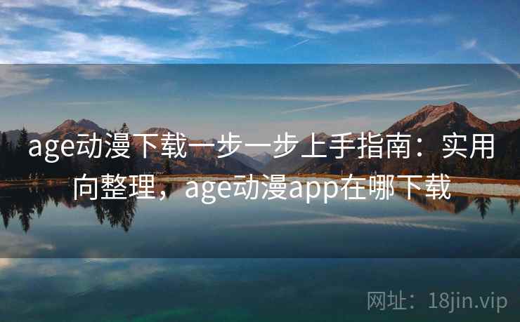 age动漫下载一步一步上手指南：实用向整理，age动漫app在哪下载