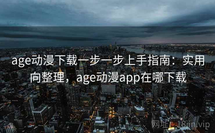age动漫下载一步一步上手指南：实用向整理，age动漫app在哪下载