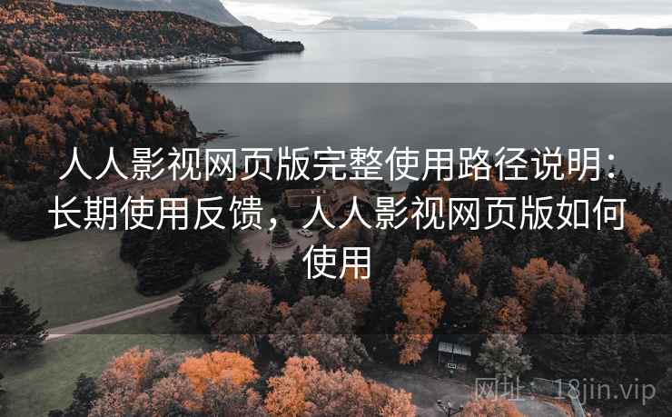 人人影视网页版完整使用路径说明：长期使用反馈，人人影视网页版如何使用