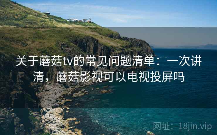 关于蘑菇tv的常见问题清单:一次讲清,蘑菇影视可以电视投屏吗 关于蘑菇tv的常见问题清单:一次讲清,蘑菇影视可以电视投屏吗