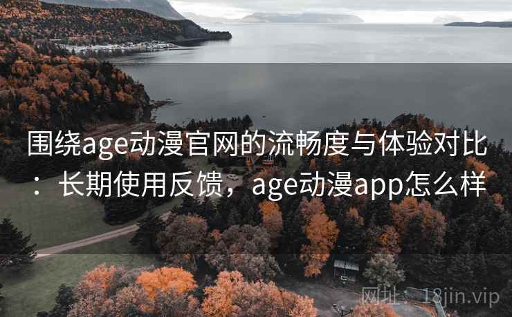 围绕age动漫官网的流畅度与体验对比：长期使用反馈，age动漫app怎么样