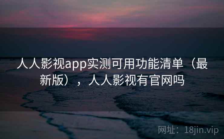 人人影视app实测可用功能清单（最新版），人人影视有官网吗