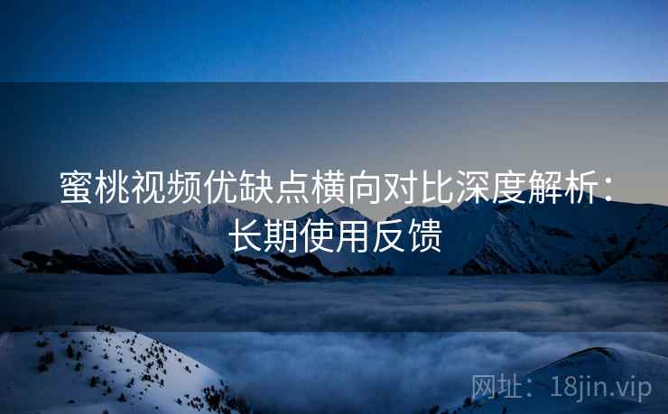 蜜桃视频优缺点横向对比深度解析:长期使用反馈 蜜桃视频优缺点横向对比深度解析:长期使用反馈