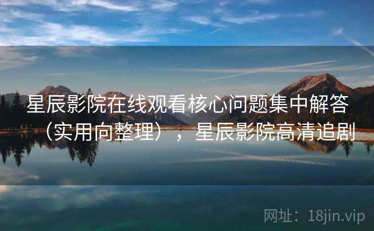 星辰影院在线观看核心问题集中解答（实用向整理），星辰影院高清追剧