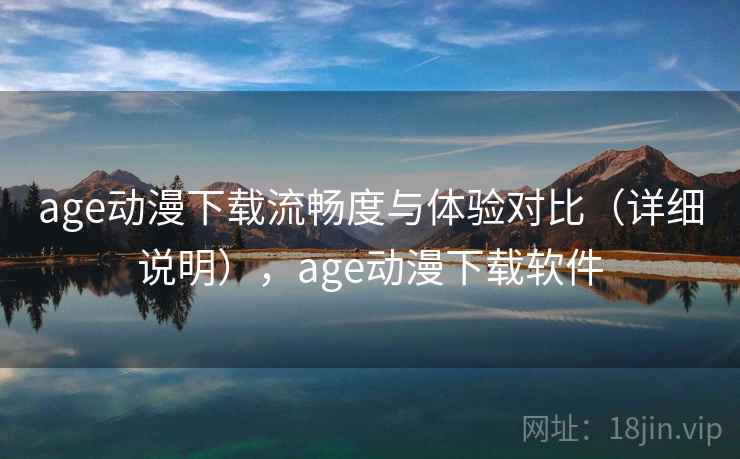 age动漫下载流畅度与体验对比（详细说明），age动漫下载软件