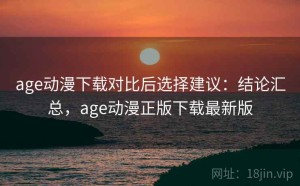 age动漫下载对比后选择建议：结论汇总，age动漫正版下载最新版