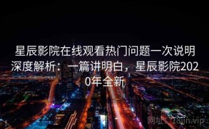 星辰影院在线观看热门问题一次说明深度解析：一篇讲明白，星辰影院2020年全新