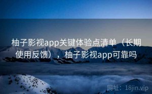 柚子影视app关键体验点清单（长期使用反馈），柚子影视app可靠吗