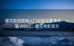 樱花影院官网入门必配设置清单：一篇讲明白，樱花电影官方