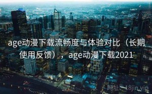 age动漫下载流畅度与体验对比（长期使用反馈），age动漫下载2021