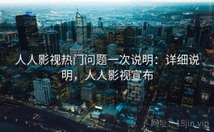 人人影视热门问题一次说明：详细说明，人人影视宣布