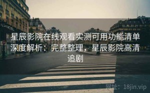 星辰影院在线观看实测可用功能清单深度解析：完整整理，星辰影院高清追剧