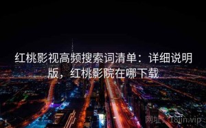红桃影视高频搜索词清单：详细说明版，红桃影院在哪下载