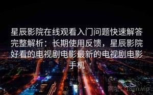 星辰影院在线观看入门问题快速解答完整解析：长期使用反馈，星辰影院好看的电视剧电影最新的电视剧电影手机