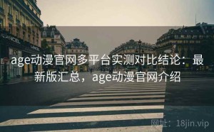 age动漫官网多平台实测对比结论：最新版汇总，age动漫官网介绍