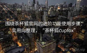 围绕茶杯狐官网的进阶功能使用步骤：实用向整理，“茶杯狐cupfox”