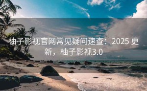 柚子影视官网常见疑问速查：2025 更新，柚子影视3.0