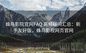 蜂鸟影院官网FAQ 高频疑问汇总：新手友好版，蜂鸟影视网页官网