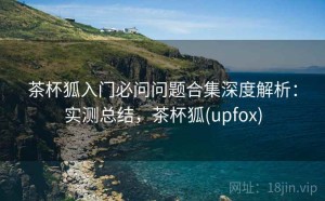 茶杯狐入门必问问题合集深度解析：实测总结，茶杯狐(upfox)
