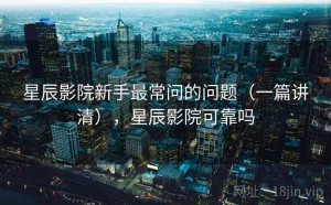 星辰影院新手最常问的问题（一篇讲清），星辰影院可靠吗