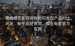 围绕樱花影院官网的同类型产品对比评测：新手友好说明，樱花电影官方官网
