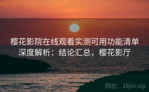 樱花影院在线观看实测可用功能清单深度解析：结论汇总，樱花影厅