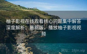 柚子影视在线观看核心问题集中解答深度解析：最新版，播放柚子影视视频