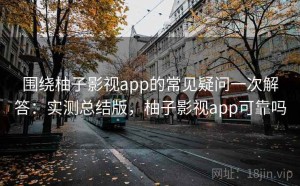 围绕柚子影视app的常见疑问一次解答：实测总结版，柚子影视app可靠吗