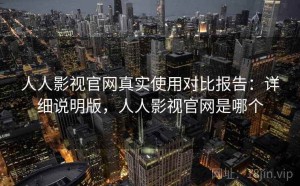人人影视官网真实使用对比报告：详细说明版，人人影视官网是哪个