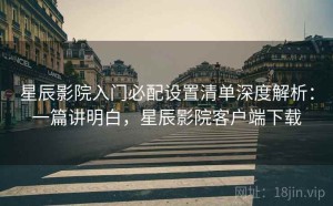 星辰影院入门必配设置清单深度解析：一篇讲明白，星辰影院客户端下载